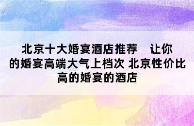 北京十大婚宴酒店推荐    让你的婚宴高端大气上档次 北京性价比高的婚宴的酒店